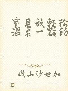 宝贝放轻松我会温柔一点的说说