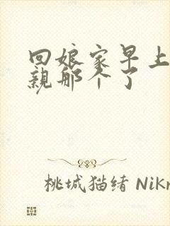 回娘家早上和父亲那个了