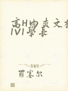 高H肉爽文校园1V1学长