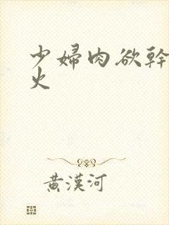 少妇肉欲干柴烈火