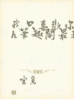 我只喜欢你11h笔趣阁最新章节更新