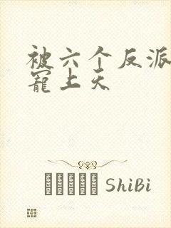 被六个反派爸爸宠上天