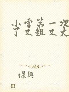 小雪第一次尝到了又粗又大视频