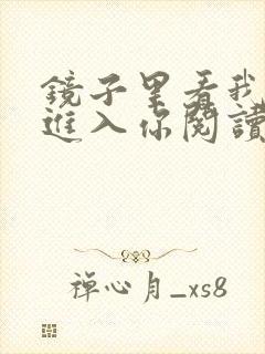 镜子里看我怎么进入你阅读视频