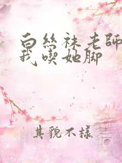 白丝袜老师奖励我吃她脚