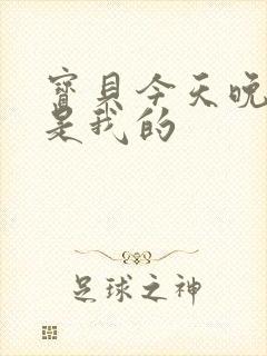 宝贝今天晚上你是我的