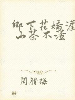 乡下花娇灌日常 山茶不渣