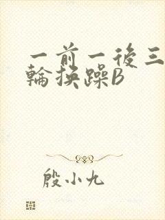 一前一后三个人轮换躁B