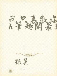 我只喜欢你11h笔趣阁最新章节更新