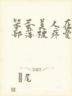 笨蛋美人在兽人部落被疼爱的日子BY纯牛奶