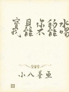 宝贝你的水真多我能不能喝点