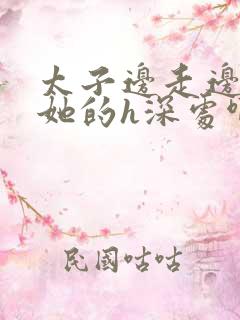 太子边走边挺进她的h深处啊稚