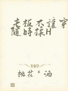 老板不让穿乳罩随时揉H