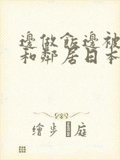 边做饭边被躁我和邻居日本