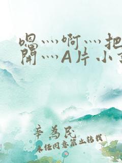 嗯灬啊灬把腿张开灬A片小说