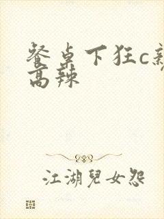 餐桌下狂c亲女高辣