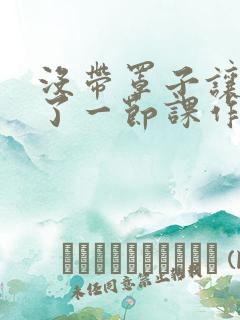 没带罩子让他C了一节课作文知乎