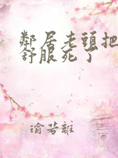 邻居老头把我弄舒服死了