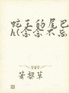 蛇王的尾巴高ah(念念不忘)