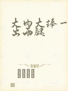 大肉大捧一进一出两腿