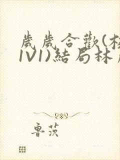 岁岁合欢(校园1V1)结局林岁