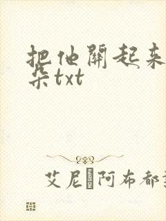 把他关起来 耳朵txt