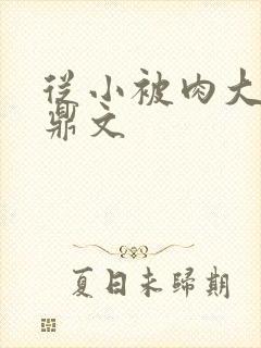 从小被肉大的炉鼎文