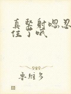 真紧射嗯忍哦不住了哦