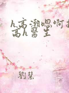 h高潮嗯啊抽搐高h医生