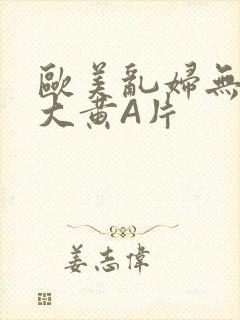 欧美乱妇无乱码大黄A片