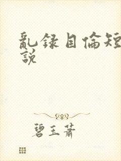 乱录目伦短篇小说