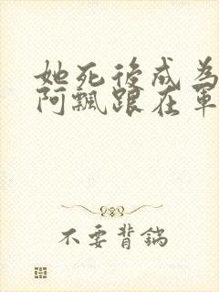 她死后成为一只阿飘跟在军人老公身后