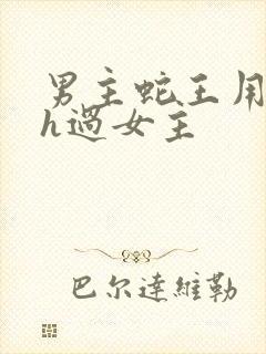 男主蛇王用蛇身h过女主