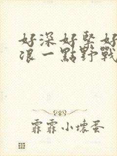 好深好紧好爽再浪一点野战公园