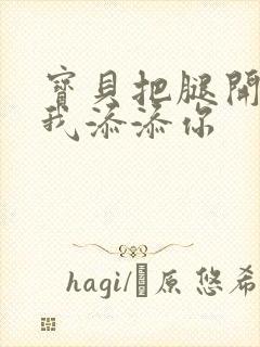 宝贝把腿开大让我添添你