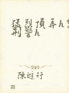 猛烈顶弄h禁欲刑警h