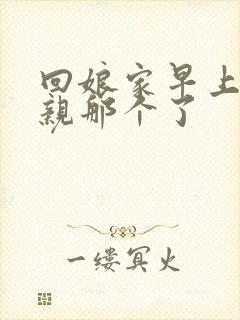 回娘家早上和父亲那个了