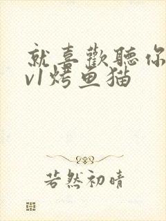 就喜欢听你叫1v1烤鱼猫