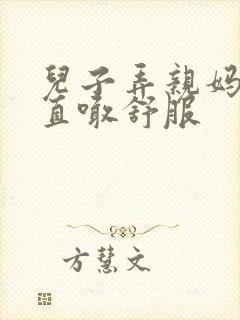 儿子弄亲妈老妈直喊舒服