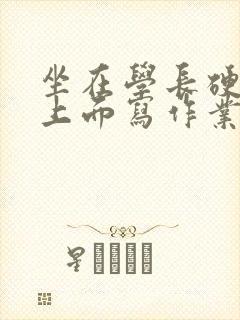 坐在学长硬硬的上面写作业