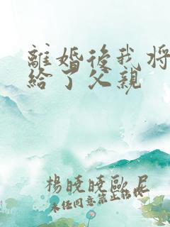 离婚后我将自己给了父亲