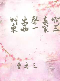 叫出声来啊叫小东西一家三口