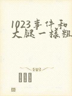 1023事件和大腿一样粗的