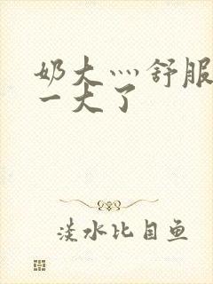 奶大灬舒服灬太一大了