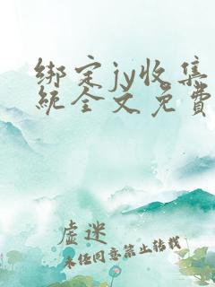 绑定jy收集系统全文免费阅读