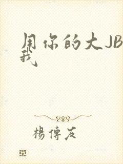 用你的大JBC我