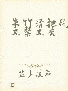 朱竹清把我夹得又紧又爽