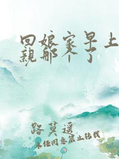 回娘家早上和父亲那个了