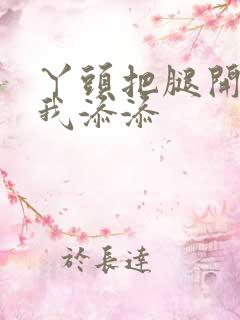 丫头把腿开大让我添添