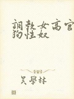 调教女高官为母狗性奴